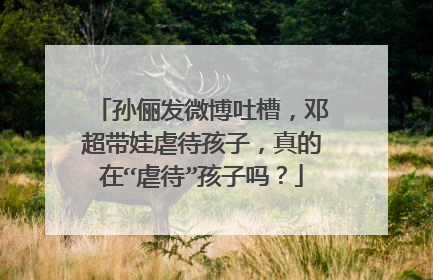 孙俪发微博吐槽,邓超带娃虐待孩子,真的在“虐待”孩子吗?