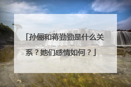 孙俪和蒋勤勤是什么关系?她们感情如何?