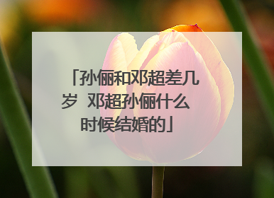 孙俪和邓超差几岁 邓超孙俪什么时候结婚的