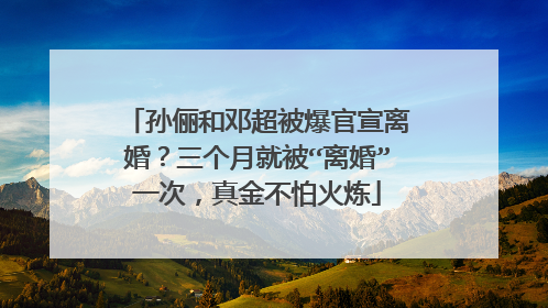 孙俪和邓超被爆官宣离婚？三个月就被“离婚”一次，真金不怕火炼