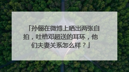 孙俪在微博上晒出两张自拍,吐槽邓超送的耳环,他们夫妻关系怎么样?