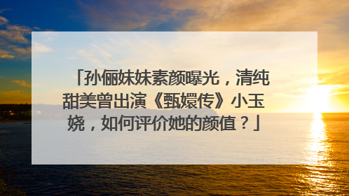 孙俪妹妹素颜曝光,清纯甜美曾出演《甄嬛传》小玉娆,如何评价她的颜值?