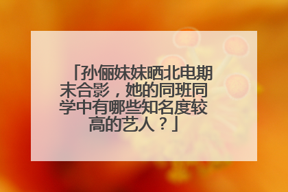 孙俪妹妹晒北电期末合影，她的同班同学中有哪些知名度较高的艺人？