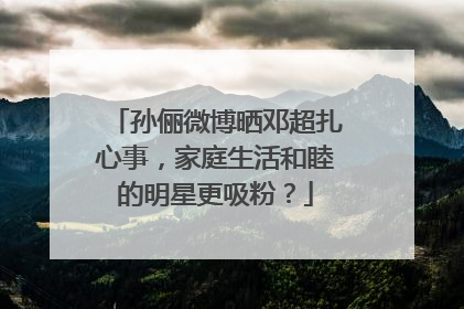 孙俪微博晒邓超扎心事，家庭生活和睦的明星更吸粉？