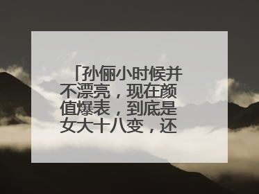 孙俪小时候并不漂亮,现在颜值爆表,到底是女大十八变,还是整容了呢?