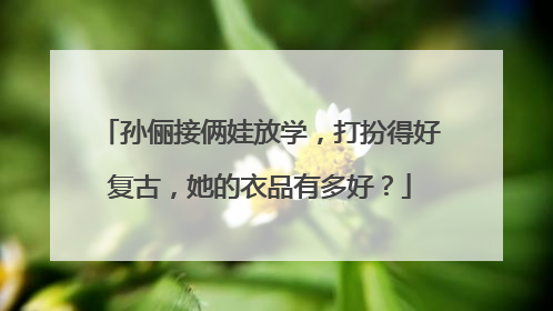 孙俪接俩娃放学,打扮得好复古,她的衣品有多好?