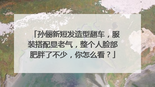 孙俪新短发造型翻车，服装搭配显老气，整个人脸部肥胖了不少，你怎么看？