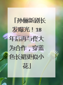 孙俪新剧长发曝光!18年后再与佟大为合作,穿蓝色长裙更似小花