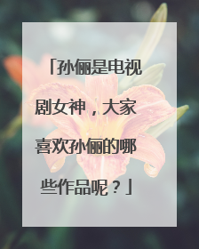 孙俪是电视剧女神,大家喜欢孙俪的哪些作品呢?