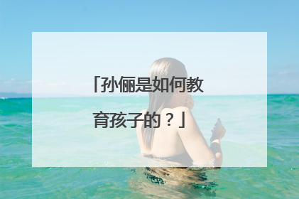 孙俪是如何教育孩子的？
