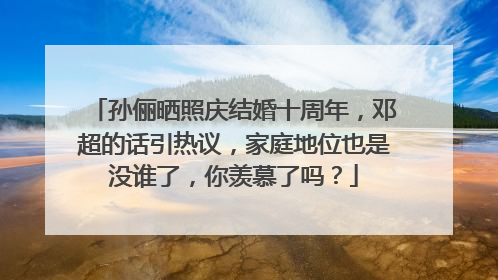孙俪晒照庆结婚十周年，邓超的话引热议，家庭地位也是没谁了，你羡慕了吗？