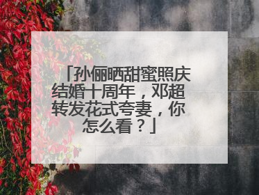 孙俪晒甜蜜照庆结婚十周年,邓超转发花式夸妻,你怎么看?