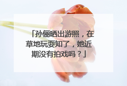 孙俪晒出游照,在草地玩耍知了,她近期没有拍戏吗?