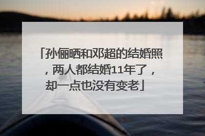 孙俪晒和邓超的结婚照，两人都结婚11年了，却一点也没有变老