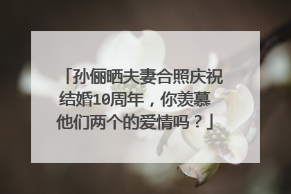 孙俪晒夫妻合照庆祝结婚10周年，你羡慕他们两个的爱情吗？