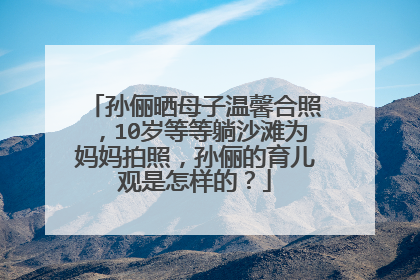 孙俪晒母子温馨合照，10岁等等躺沙滩为妈妈拍照，孙俪的育儿观是怎样的？