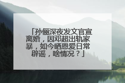 孙俪深夜发文官宣离婚，因邓超出轨家暴，如今晒恩爱日常辟谣，啥情况？