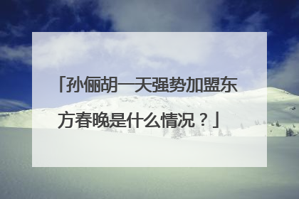 孙俪胡一天强势加盟东方春晚是什么情况?