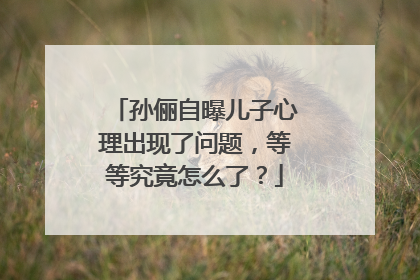 孙俪自曝儿子心理出现了问题，等等究竟怎么了？
