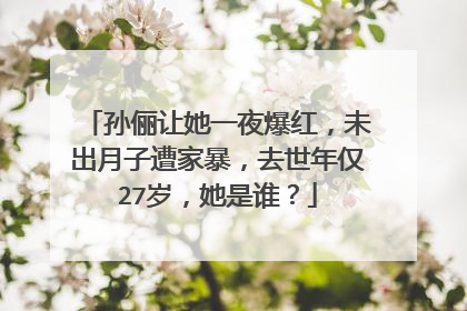 孙俪让她一夜爆红,未出月子遭家暴,去世年仅27岁,她是谁?