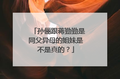 孙俪跟蒋勤勤是同父异母的姐妹是不是真的?