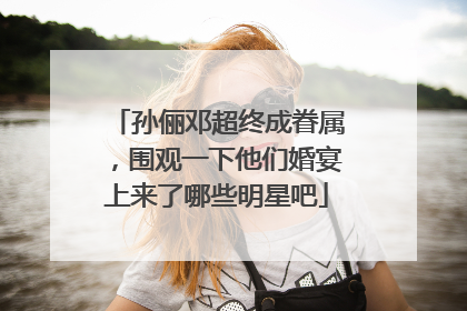 孙俪邓超终成眷属，围观一下他们婚宴上来了哪些明星吧