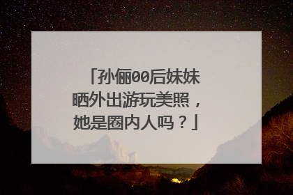 孙俪00后妹妹晒外出游玩美照，她是圈内人吗？