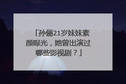 孙俪21岁妹妹素颜曝光,她曾出演过哪些影视剧?