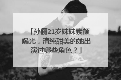 孙俪21岁妹妹素颜曝光,清纯甜美的她出演过哪些角色?