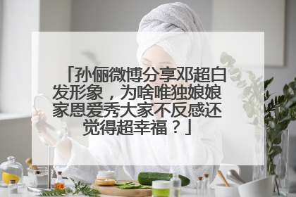 孙俪微博分享邓超白发形象,为啥唯独娘娘家恩爱秀大家不反感还觉得超幸福?