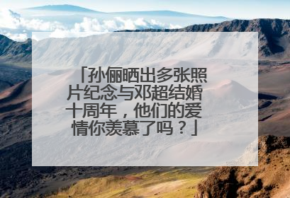 孙俪晒出多张照片纪念与邓超结婚十周年,他们的爱情你羡慕了吗?