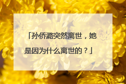 孙侨潞突然离世，她是因为什么离世的？