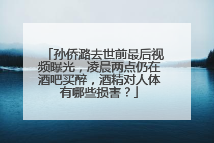 孙侨潞去世前最后视频曝光,凌晨两点仍在酒吧买醉,酒精对人体有哪些损害?