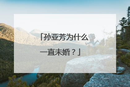 孙亚芳为什么一直未婚?