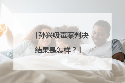 孙兴吸毒案判决结果是怎样？