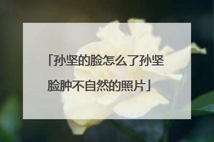 孙坚的脸怎么了孙坚脸肿不自然的照片