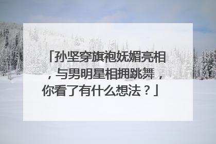 孙坚穿旗袍妩媚亮相，与男明星相拥跳舞，你看了有什么想法？