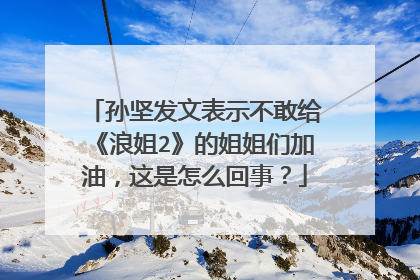 孙坚发文表示不敢给《浪姐2》的姐姐们加油，这是怎么回事？