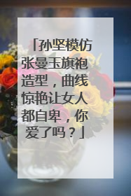 孙坚模仿张曼玉旗袍造型，曲线惊艳让女人都自卑，你爱了吗？
