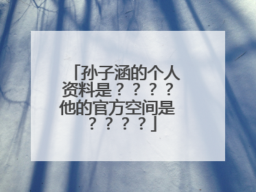 孙子涵的个人资料是？？？？他的官方空间是？？？？