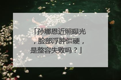 孙娜恩近照曝光，脸部浮肿僵硬，是整容失败吗？
