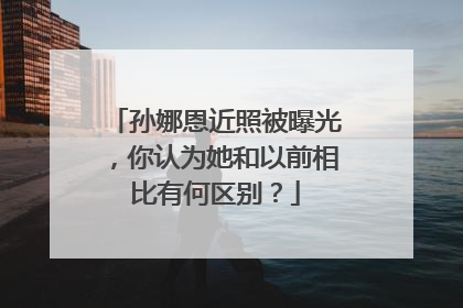 孙娜恩近照被曝光，你认为她和以前相比有何区别？