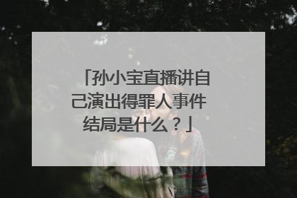 孙小宝直播讲自己演出得罪人事件结局是什么？