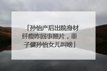 孙怡产后出院身材纤瘦咋回事照片，董子健孙怡女儿叫啥
