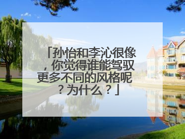 孙怡和李沁很像,你觉得谁能驾驭更多不同的风格呢?为什么?