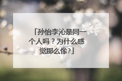 孙怡李沁是同一个人吗?为什么感觉那么像?