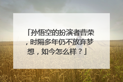 孙悟空的扮演者曹荣,时隔多年仍不放弃梦想,如今怎么样?