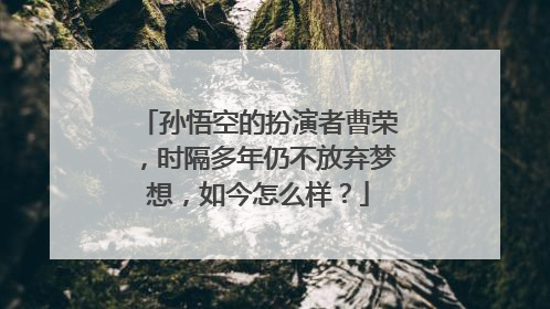 孙悟空的扮演者曹荣，时隔多年仍不放弃梦想，如今怎么样？