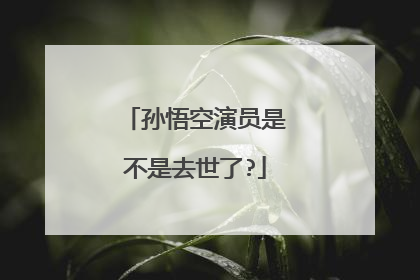 孙悟空演员是不是去世了?
