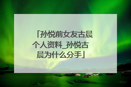 孙悦前女友古晨个人资料_孙悦古晨为什么分手